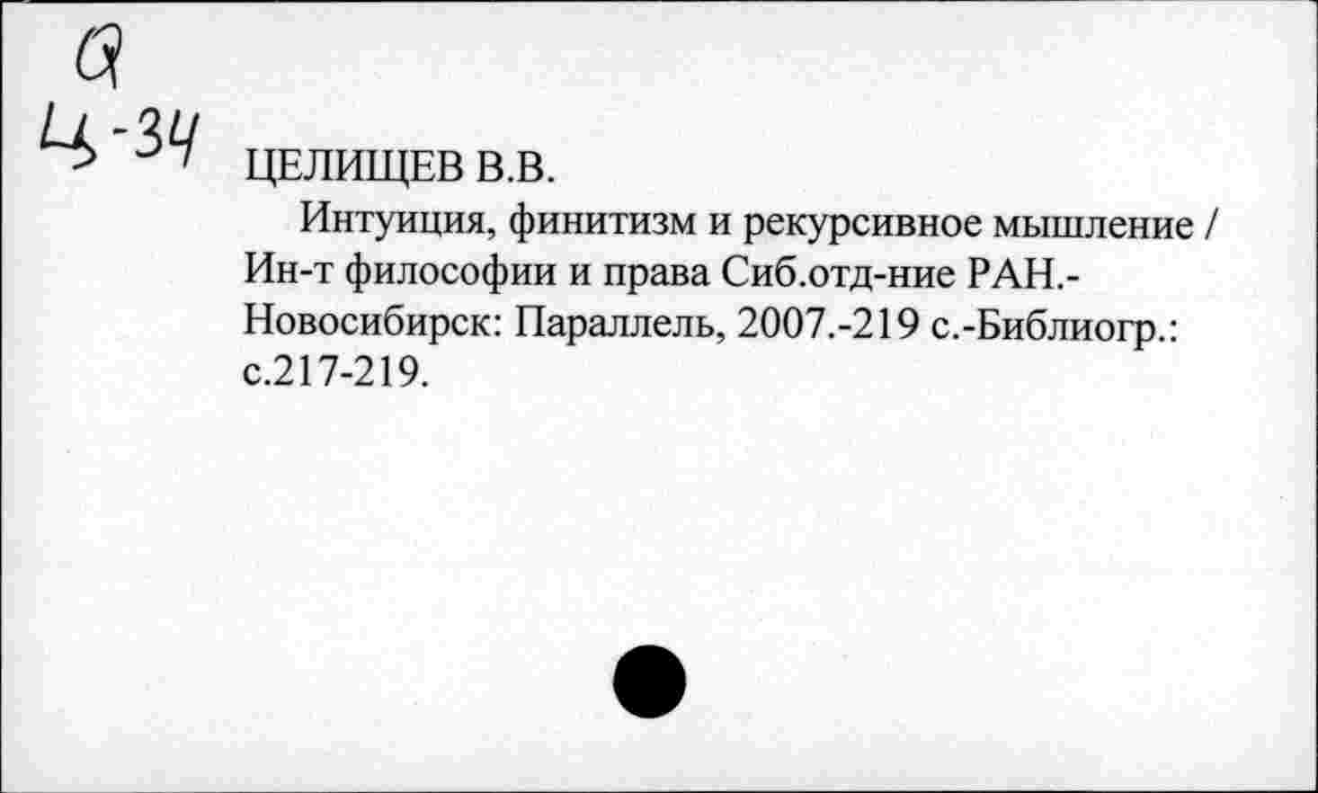 ﻿ЦЕЛИЩЕВ В.В.
Интуиция, финитизм и рекурсивное мышление / Ин-т философии и права Сиб.отд-ние РАН.-Новосибирск: Параллель, 2007.-219 с.-Библиогр.: с.217-219.